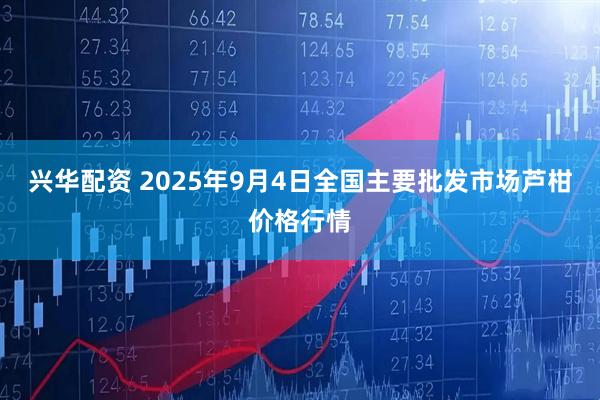 兴华配资 2025年9月4日全国主要批发市场芦柑价格行情