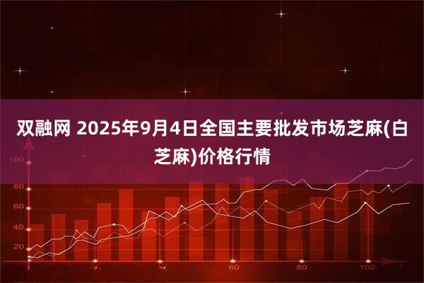 双融网 2025年9月4日全国主要批发市场芝麻(白芝麻)价格行情