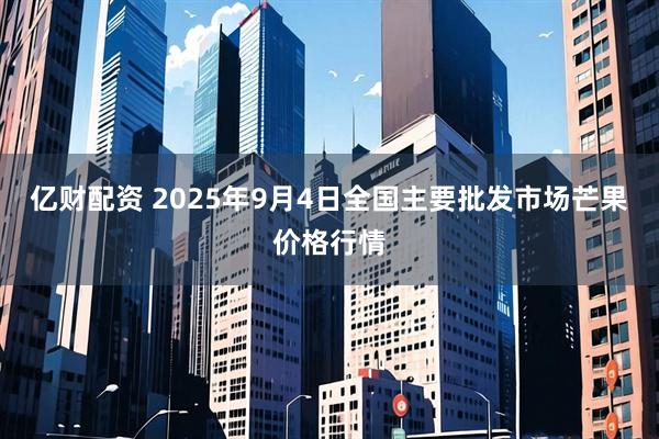 亿财配资 2025年9月4日全国主要批发市场芒果价格行情