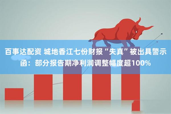百事达配资 城地香江七份财报“失真”被出具警示函：部分报告期净利润调整幅度超100%
