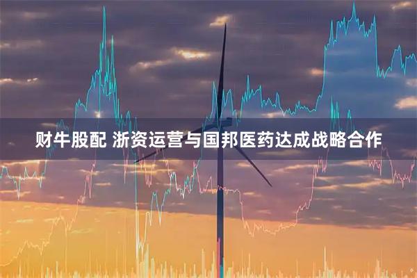 财牛股配 浙资运营与国邦医药达成战略合作