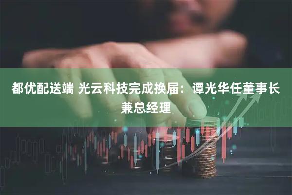 都优配送端 光云科技完成换届：谭光华任董事长兼总经理