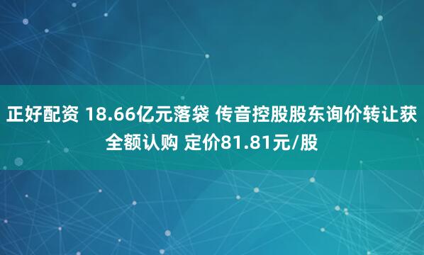 正好配资 18.66亿元落袋 传音控股股东询价转让获全额认购 定价81.81元/股