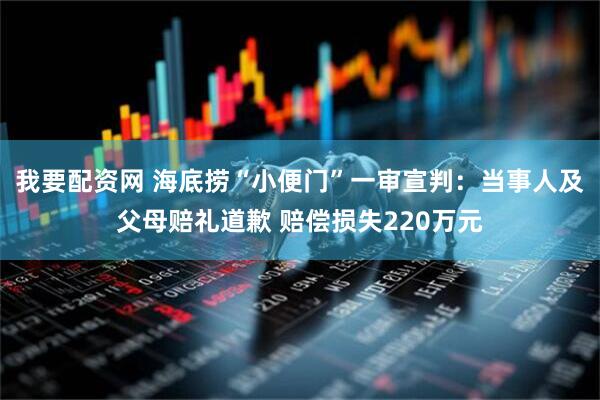 我要配资网 海底捞“小便门”一审宣判：当事人及父母赔礼道歉 赔偿损失220万元