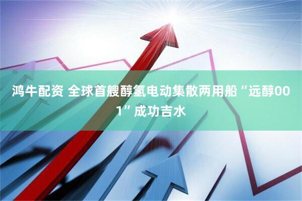 鸿牛配资 全球首艘醇氢电动集散两用船“远醇001”成功吉水