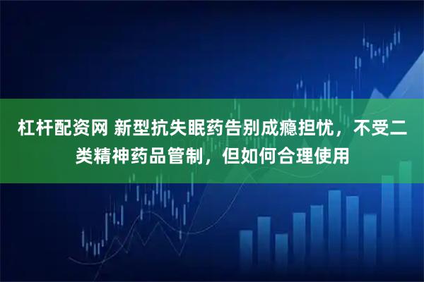 杠杆配资网 新型抗失眠药告别成瘾担忧，不受二类精神药品管制，但如何合理使用