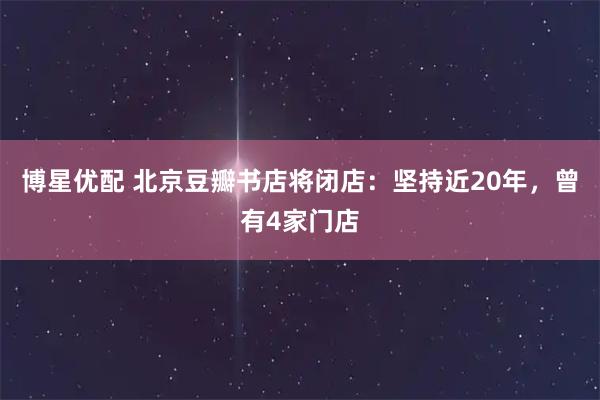 博星优配 北京豆瓣书店将闭店：坚持近20年，曾有4家门店