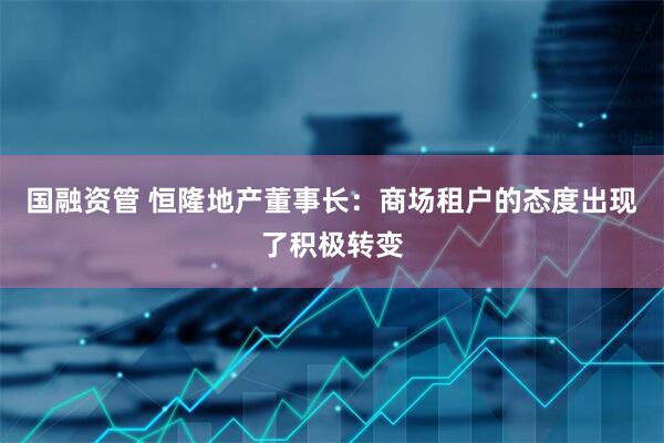 国融资管 恒隆地产董事长：商场租户的态度出现了积极转变