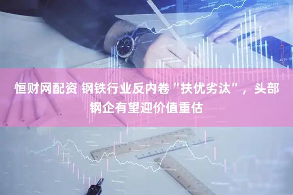 恒财网配资 钢铁行业反内卷“扶优劣汰”，头部钢企有望迎价值重估