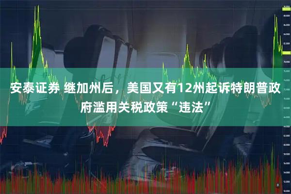 安泰证券 继加州后，美国又有12州起诉特朗普政府滥用关税政策“违法”