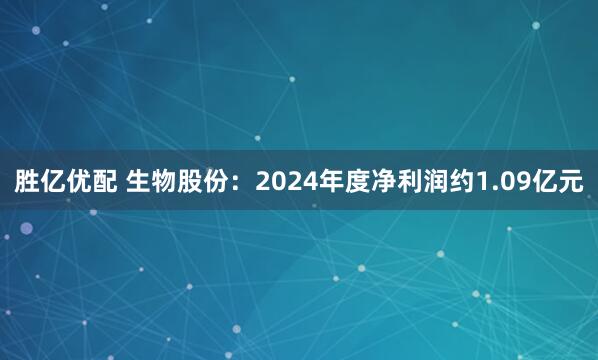 胜亿优配 生物股份：2024年度净利润约1.09亿元