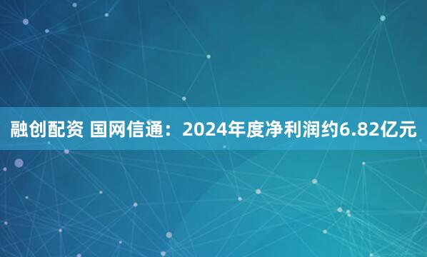 融创配资 国网信通：2024年度净利润约6.82亿元