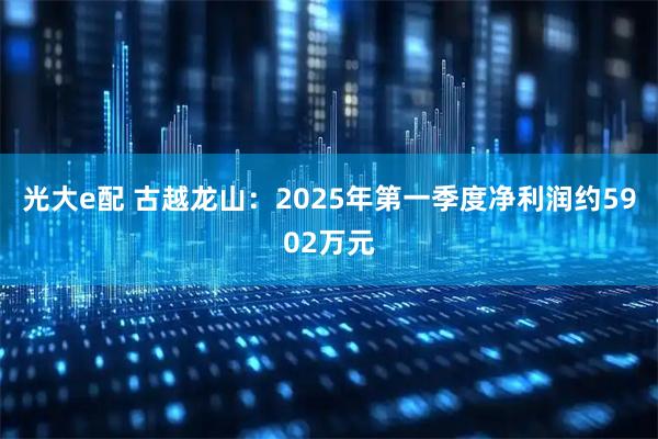 光大e配 古越龙山：2025年第一季度净利润约5902万元