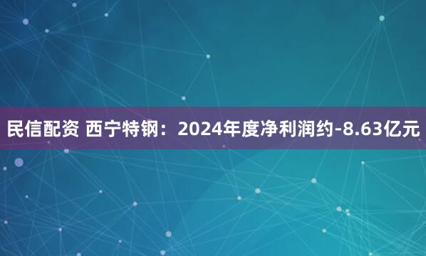 民信配资 西宁特钢：2024年度净利润约-8.63亿元