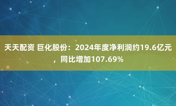 天天配资 巨化股份：2024年度净利润约19.6亿元，同比增加107.69%