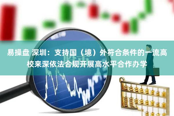 易操盘 深圳：支持国（境）外符合条件的一流高校来深依法合规开展高水平合作办学