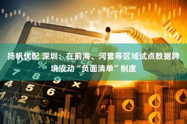 扬帆优配 深圳：在前海、河套等区域试点数据跨境流动“负面清单”制度