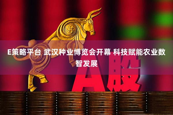 E策略平台 武汉种业博览会开幕 科技赋能农业数智发展