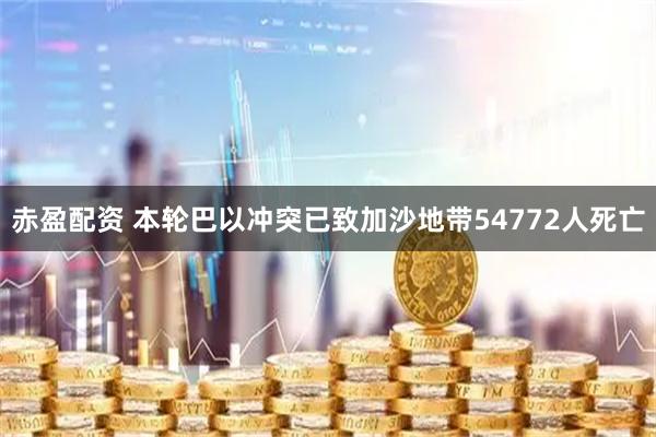 赤盈配资 本轮巴以冲突已致加沙地带54772人死亡