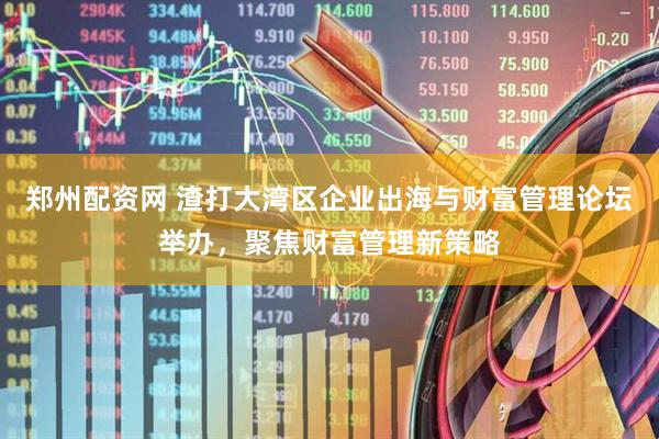 郑州配资网 渣打大湾区企业出海与财富管理论坛举办，聚焦财富管理新策略