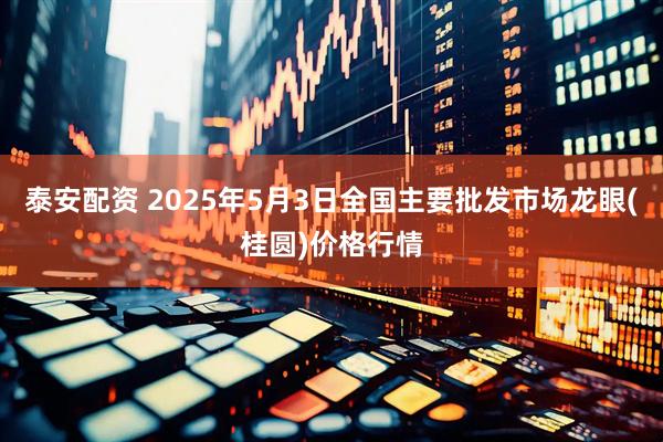 泰安配资 2025年5月3日全国主要批发市场龙眼(桂圆)价格行情