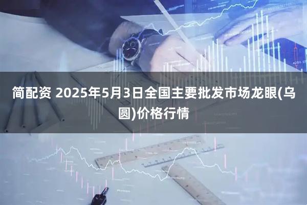 简配资 2025年5月3日全国主要批发市场龙眼(乌圆)价格行情