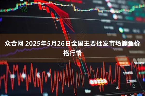 众合网 2025年5月26日全国主要批发市场鳊鱼价格行情