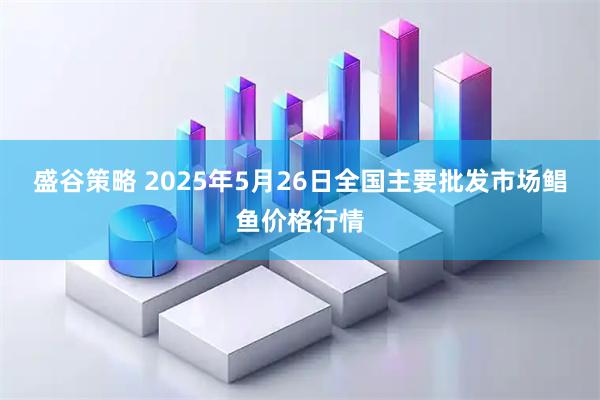 盛谷策略 2025年5月26日全国主要批发市场鲳鱼价格行情