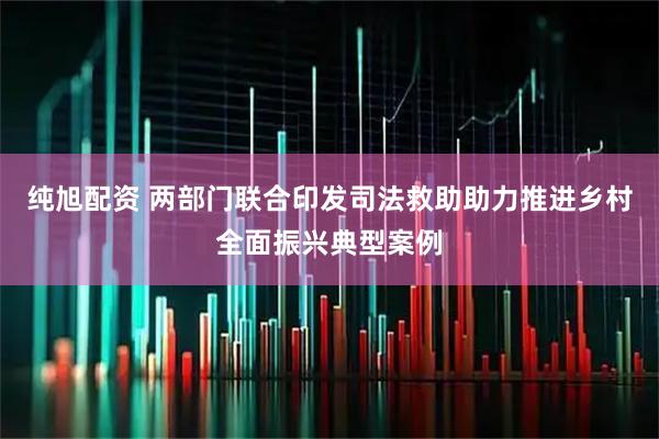 纯旭配资 两部门联合印发司法救助助力推进乡村全面振兴典型案例