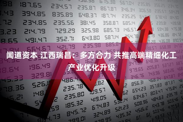 闻道资本 江西瑞昌：多方合力 共推高端精细化工产业优化升级