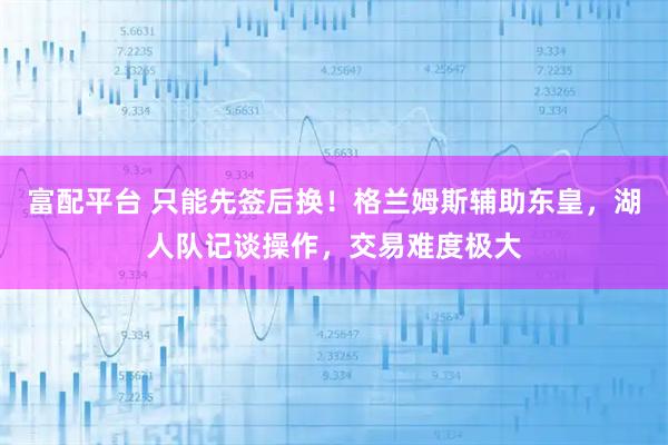富配平台 只能先签后换！格兰姆斯辅助东皇，湖人队记谈操作，交易难度极大