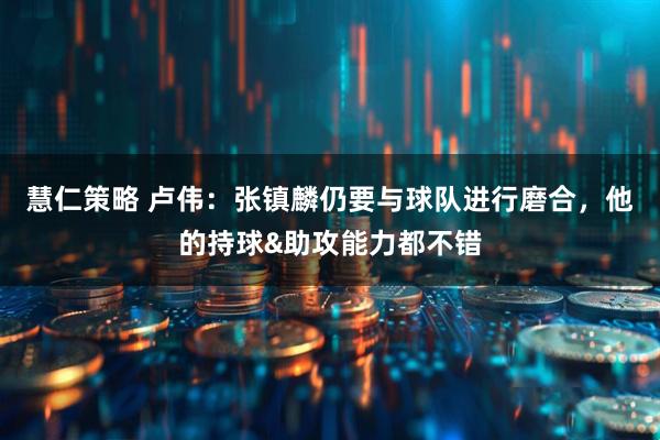 慧仁策略 卢伟：张镇麟仍要与球队进行磨合，他的持球&助攻能力都不错