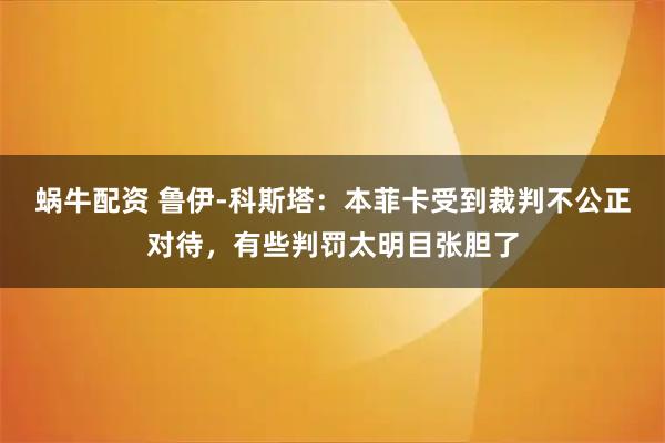 蜗牛配资 鲁伊-科斯塔：本菲卡受到裁判不公正对待，有些判罚太明目张胆了