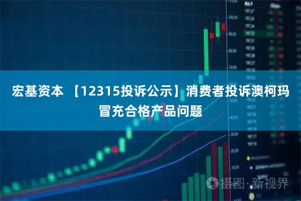 宏基资本 【12315投诉公示】消费者投诉澳柯玛冒充合格产品问题