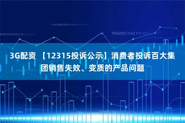 3G配资 【12315投诉公示】消费者投诉百大集团销售失效、变质的产品问题