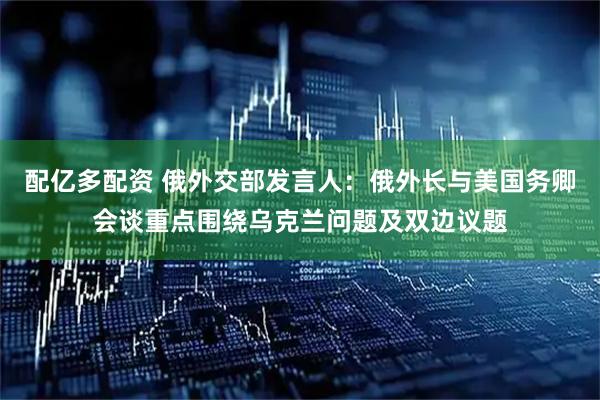 配亿多配资 俄外交部发言人：俄外长与美国务卿会谈重点围绕乌克兰问题及双边议题