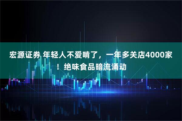宏源证券 年轻人不爱啃了，一年多关店4000家！绝味食品暗流涌动