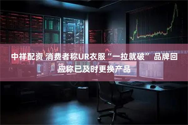 中祥配资 消费者称UR衣服“一拉就破” 品牌回应称已及时更换产品