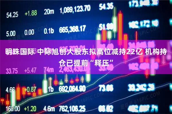 明珠国际 中际旭创大股东拟高位减持22亿 机构持仓已提前“释压”