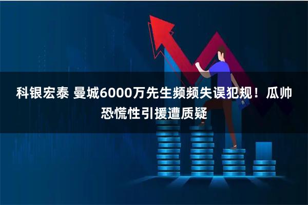 科银宏泰 曼城6000万先生频频失误犯规！瓜帅恐慌性引援遭质疑