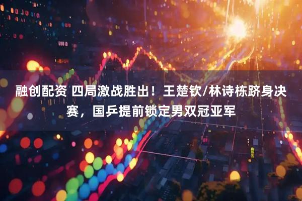 融创配资 四局激战胜出！王楚钦/林诗栋跻身决赛，国乒提前锁定男双冠亚军