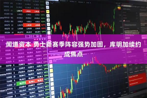闻道资本 勇士新赛季阵容强势加固，库明加续约成焦点