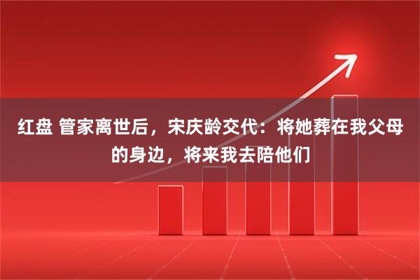 红盘 管家离世后，宋庆龄交代：将她葬在我父母的身边，将来我去陪他们