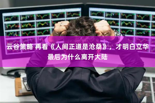 云谷策略 再看《人间正道是沧桑》，才明白立华最后为什么离开大陆