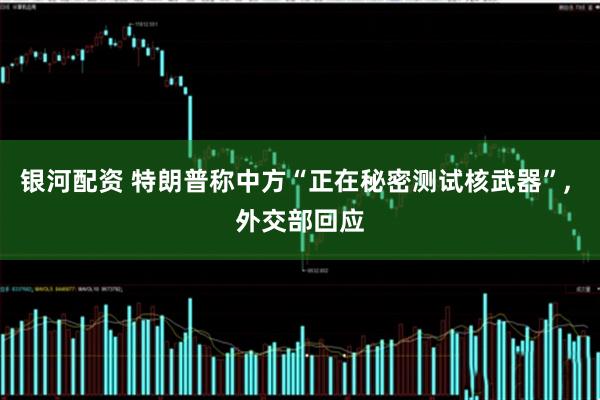 银河配资 特朗普称中方“正在秘密测试核武器”, 外交部回应