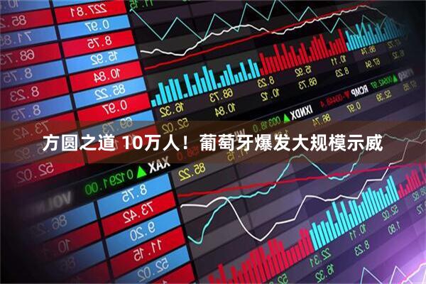 方圆之道 10万人!葡萄牙爆发大规模示威