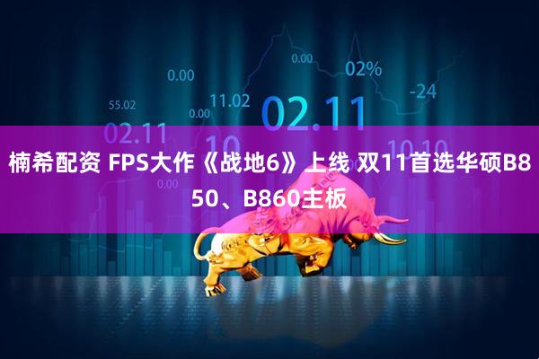 楠希配资 FPS大作《战地6》上线 双11首选华硕B850、B860主板