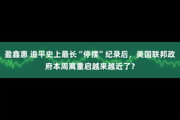 盈鑫惠 追平史上最长“停摆”纪录后,美国联邦政府本周离重启越来越近了?