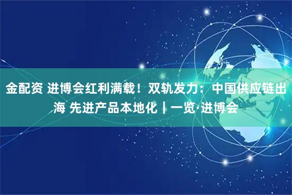 金配资 进博会红利满载!双轨发力:中国供应链出海 先进产品本地化|一览·进博会