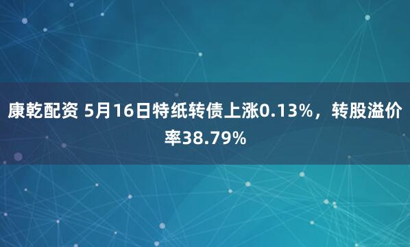 康乾配资 5月16日特纸转债上涨0.13%，转股溢价率38.79%